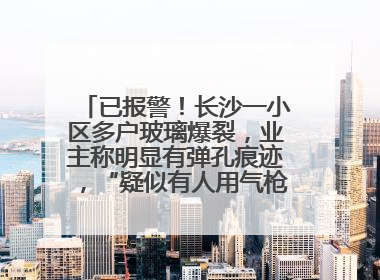 已报警！长沙一小区多户玻璃爆裂，业主称明显有弹孔痕迹，“疑似有人用气枪打鸟造成”